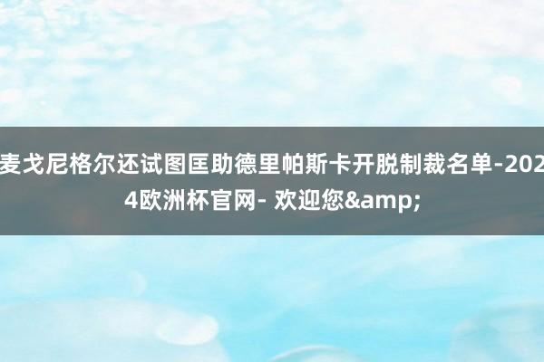 麦戈尼格尔还试图匡助德里帕斯卡开脱制裁名单-2024欧洲杯官网- 欢迎您&