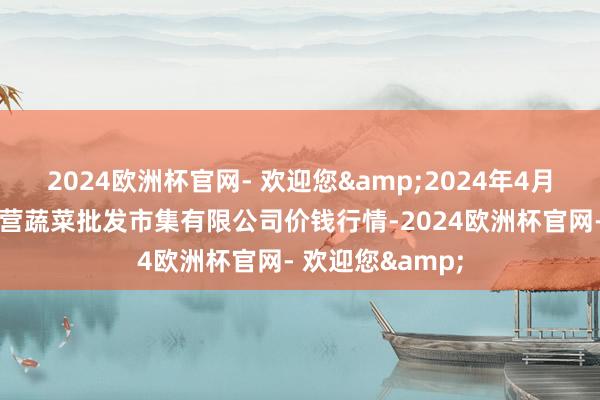 2024欧洲杯官网- 欢迎您&2024年4月5日昆明市王旗营蔬菜批发市集有限公司价钱行情-2024欧洲杯官网- 欢迎您&