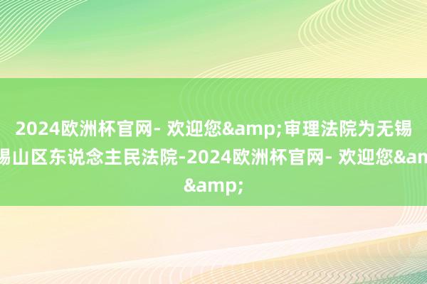 2024欧洲杯官网- 欢迎您&审理法院为无锡市锡山区东说念主民法院-2024欧洲杯官网- 欢迎您&