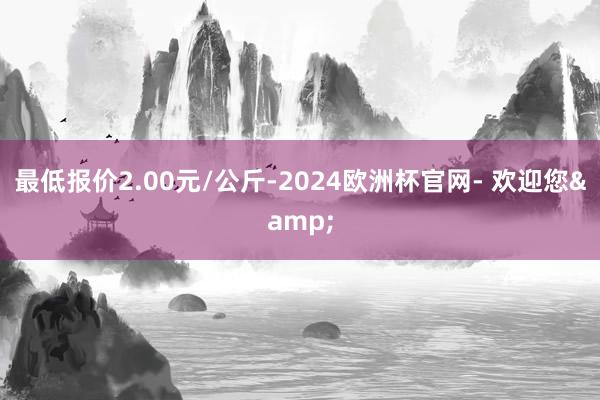 最低报价2.00元/公斤-2024欧洲杯官网- 欢迎您&