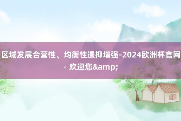 区域发展合营性、均衡性遏抑增强-2024欧洲杯官网- 欢迎您&