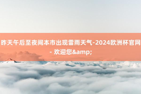 昨天午后至夜间本市出现雷雨天气-2024欧洲杯官网- 欢迎您&