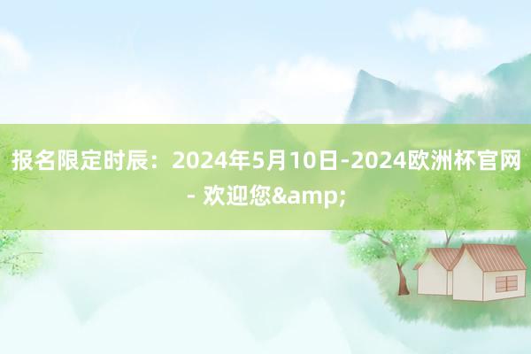 报名限定时辰：2024年5月10日-2024欧洲杯官网- 欢迎您&