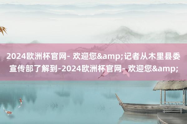 2024欧洲杯官网- 欢迎您&记者从木里县委宣传部了解到-2024欧洲杯官网- 欢迎您&