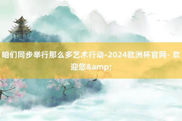 咱们同步举行那么多艺术行动-2024欧洲杯官网- 欢迎您&