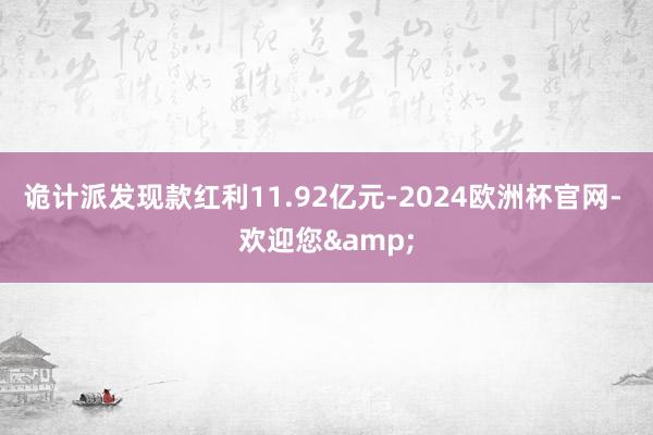 诡计派发现款红利11.92亿元-2024欧洲杯官网- 欢迎您&