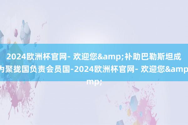 2024欧洲杯官网- 欢迎您&补助巴勒斯坦成为聚拢国负责会员国-2024欧洲杯官网- 欢迎您&