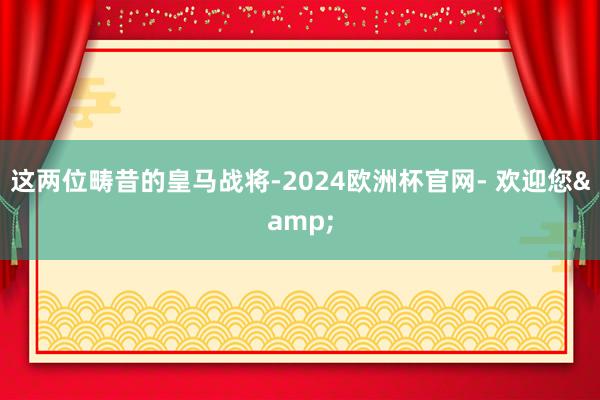 这两位畴昔的皇马战将-2024欧洲杯官网- 欢迎您&