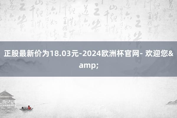 正股最新价为18.03元-2024欧洲杯官网- 欢迎您&