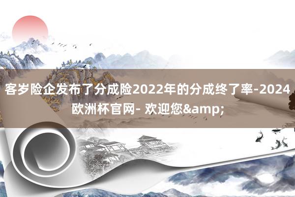 客岁险企发布了分成险2022年的分成终了率-2024欧洲杯官网- 欢迎您&