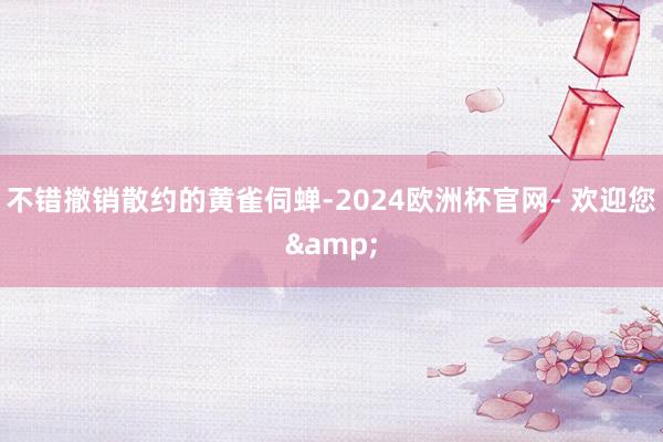 不错撤销散约的黄雀伺蝉-2024欧洲杯官网- 欢迎您&