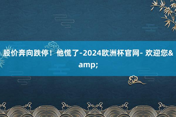 股价奔向跌停！他慌了-2024欧洲杯官网- 欢迎您&