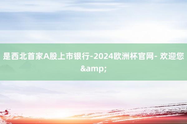 是西北首家A股上市银行-2024欧洲杯官网- 欢迎您&