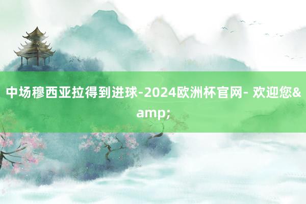 中场穆西亚拉得到进球-2024欧洲杯官网- 欢迎您&