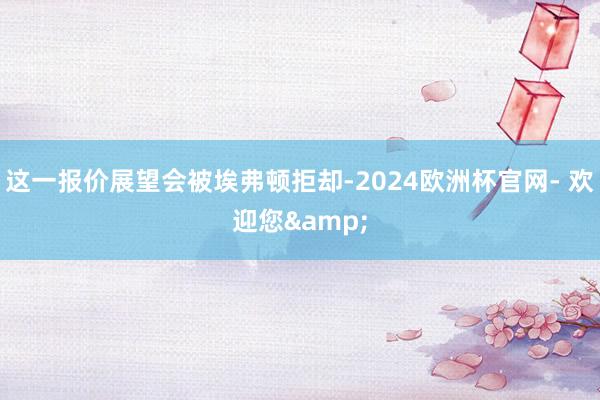 这一报价展望会被埃弗顿拒却-2024欧洲杯官网- 欢迎您&