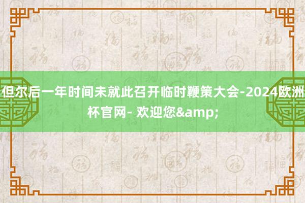 但尔后一年时间未就此召开临时鞭策大会-2024欧洲杯官网- 欢迎您&