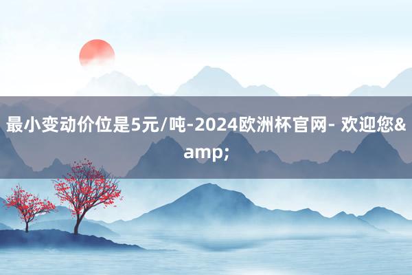 最小变动价位是5元/吨-2024欧洲杯官网- 欢迎您&