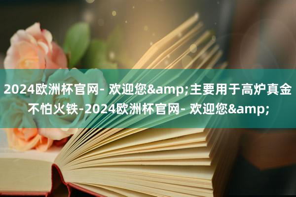 2024欧洲杯官网- 欢迎您&主要用于高炉真金不怕火铁-2024欧洲杯官网- 欢迎您&