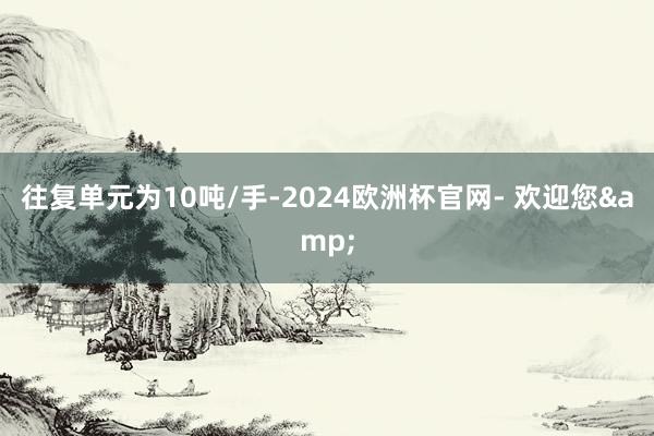 往复单元为10吨/手-2024欧洲杯官网- 欢迎您&