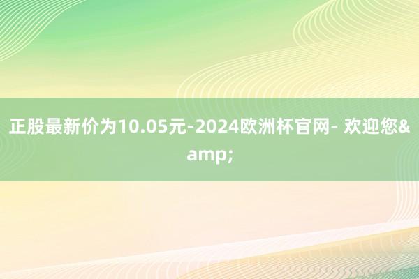 正股最新价为10.05元-2024欧洲杯官网- 欢迎您&