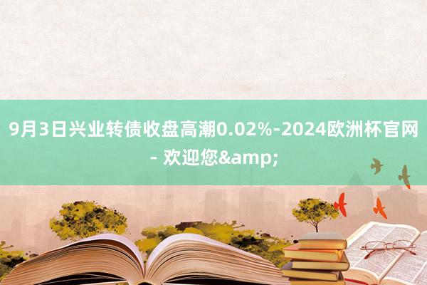 9月3日兴业转债收盘高潮0.02%-2024欧洲杯官网- 欢迎您&