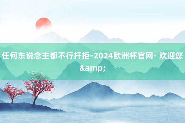 任何东说念主都不行扞拒-2024欧洲杯官网- 欢迎您&