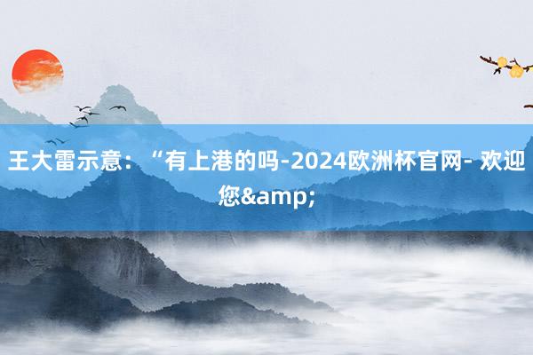 王大雷示意：“有上港的吗-2024欧洲杯官网- 欢迎您&