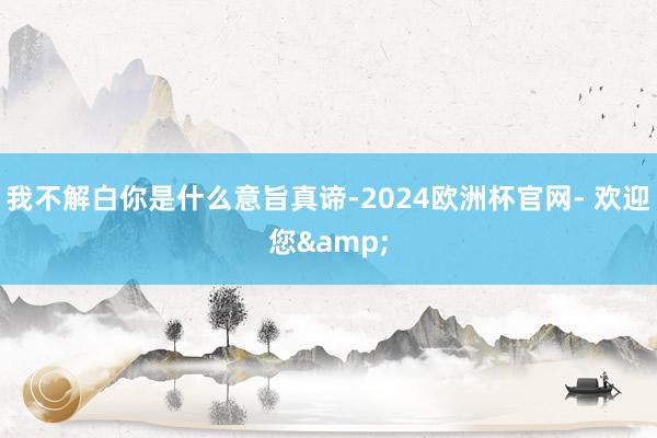 我不解白你是什么意旨真谛-2024欧洲杯官网- 欢迎您&