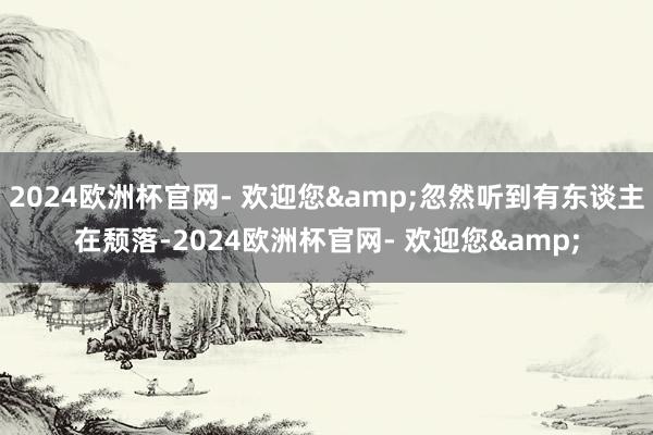 2024欧洲杯官网- 欢迎您&忽然听到有东谈主在颓落-2024欧洲杯官网- 欢迎您&