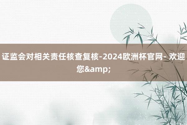 证监会对相关责任核查复核-2024欧洲杯官网- 欢迎您&