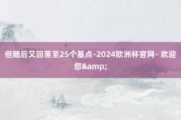 但随后又回落至25个基点-2024欧洲杯官网- 欢迎您&