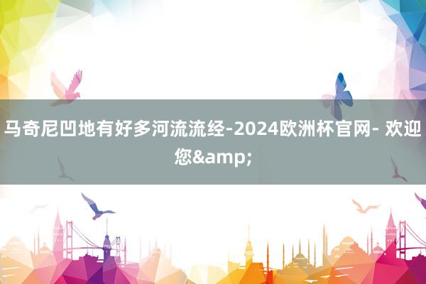 马奇尼凹地有好多河流流经-2024欧洲杯官网- 欢迎您&