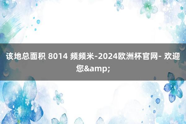 该地总面积 8014 频频米-2024欧洲杯官网- 欢迎您&