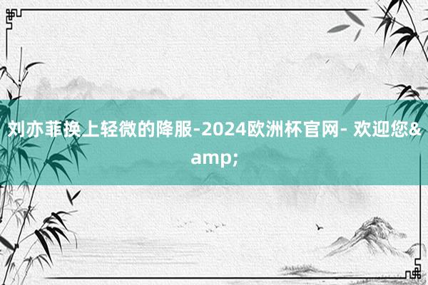 刘亦菲换上轻微的降服-2024欧洲杯官网- 欢迎您&