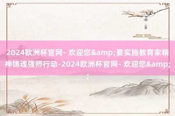 2024欧洲杯官网- 欢迎您&要实施教育家精神铸魂强师行动-2024欧洲杯官网- 欢迎您&