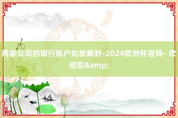 两家公司的银行账户如故解封-2024欧洲杯官网- 欢迎您&