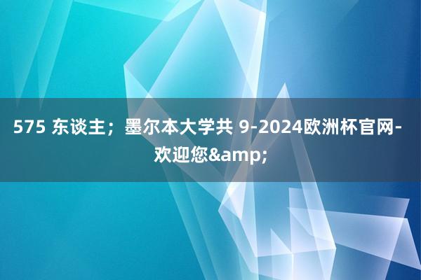 575 东谈主；墨尔本大学共 9-2024欧洲杯官网- 欢迎您&