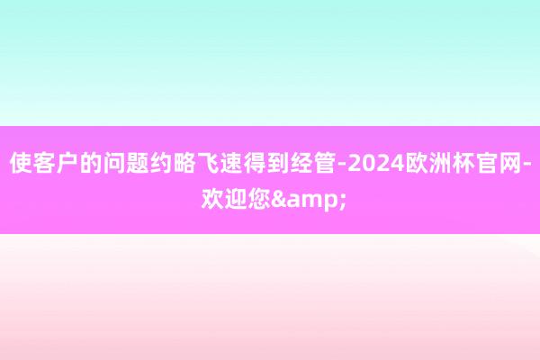 使客户的问题约略飞速得到经管-2024欧洲杯官网- 欢迎您&