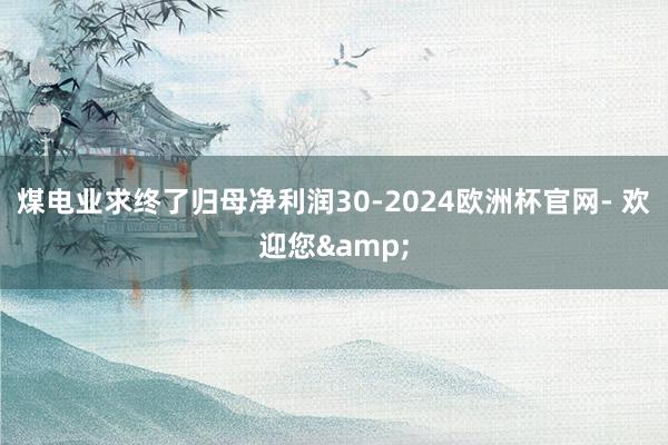 煤电业求终了归母净利润30-2024欧洲杯官网- 欢迎您&