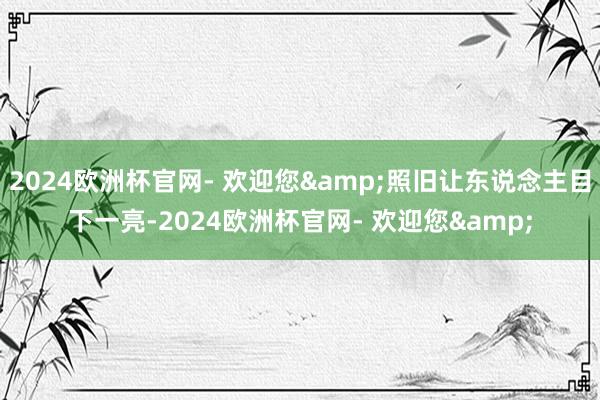 2024欧洲杯官网- 欢迎您&照旧让东说念主目下一亮-2024欧洲杯官网- 欢迎您&