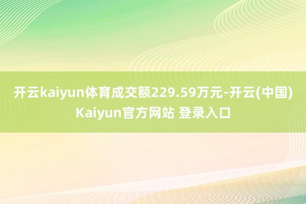 开云kaiyun体育成交额229.59万元-开云(中国)Kaiyun官方网站 登录入口