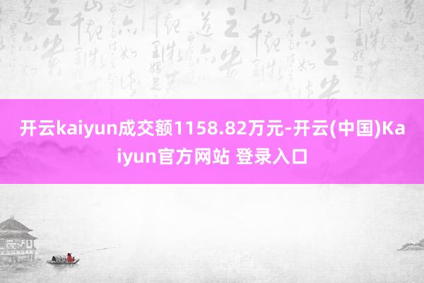 开云kaiyun成交额1158.82万元-开云(中国)Kaiyun官方网站 登录入口