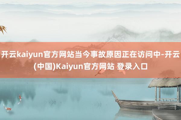 开云kaiyun官方网站当今事故原因正在访问中-开云(中国)Kaiyun官方网站 登录入口