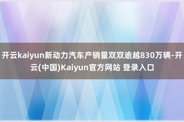 开云kaiyun新动力汽车产销量双双逾越830万辆-开云(中国)Kaiyun官方网站 登录入口