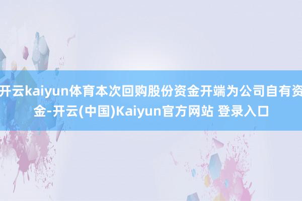 开云kaiyun体育本次回购股份资金开端为公司自有资金-开云(中国)Kaiyun官方网站 登录入口