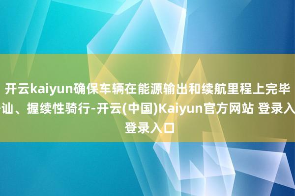 开云kaiyun确保车辆在能源输出和续航里程上完毕褂讪、握续性骑行-开云(中国)Kaiyun官方网站 登录入口