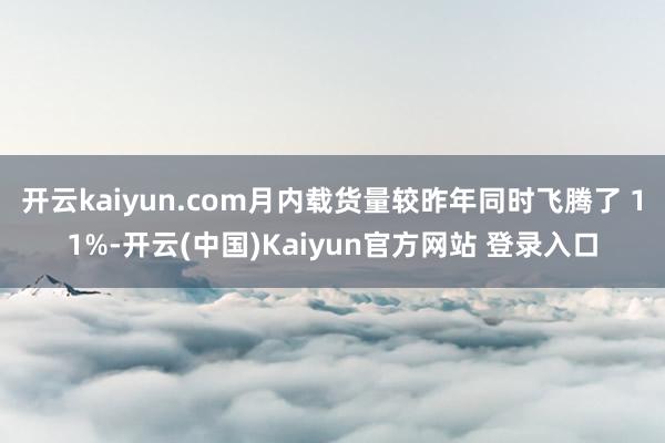 开云kaiyun.com月内载货量较昨年同时飞腾了 11%-开云(中国)Kaiyun官方网站 登录入口