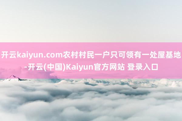 开云kaiyun.com农村村民一户只可领有一处屋基地-开云(中国)Kaiyun官方网站 登录入口