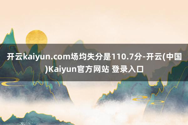 开云kaiyun.com场均失分是110.7分-开云(中国)Kaiyun官方网站 登录入口