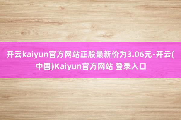 开云kaiyun官方网站正股最新价为3.06元-开云(中国)Kaiyun官方网站 登录入口